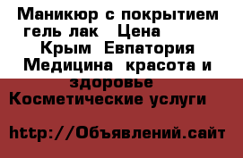 Маникюр с покрытием гель-лак › Цена ­ 400 - Крым, Евпатория Медицина, красота и здоровье » Косметические услуги   